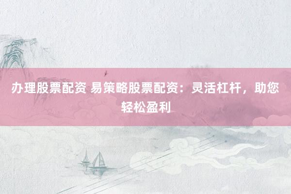 办理股票配资 易策略股票配资:灵活杠杆,助您轻松盈利