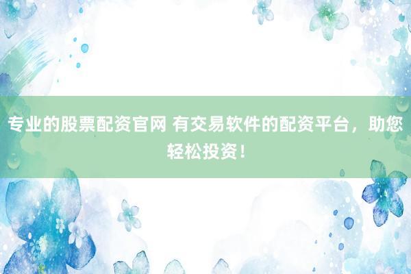 专业的股票配资官网 有交易软件的配资平台,助您轻松投资!