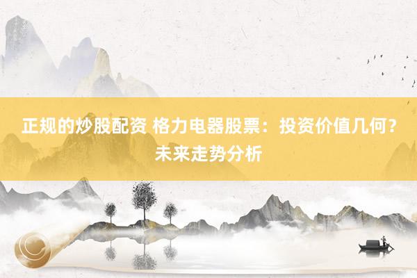 正规的炒股配资 格力电器股票：投资价值几何？未来走势分析