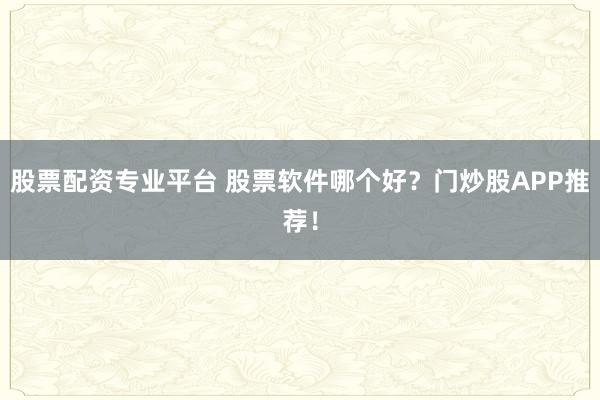 股票配资专业平台 股票软件哪个好?门炒股APP推荐!