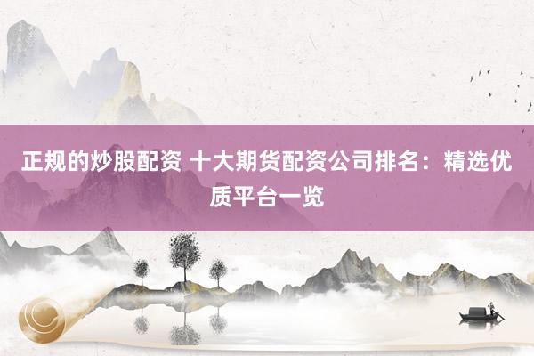 正规的炒股配资 十大期货配资公司排名：精选优质平台一览