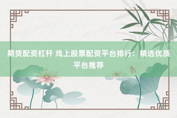 期货配资杠杆 线上股票配资平台排行:精选优质平台推荐