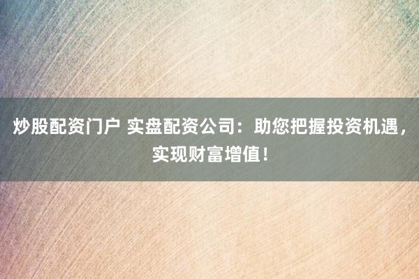 炒股配资门户 实盘配资公司:助您把握投资机遇,实现财富增值!