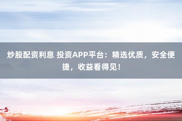 炒股配资利息 投资APP平台:精选优质,安全便捷,收益看得见!