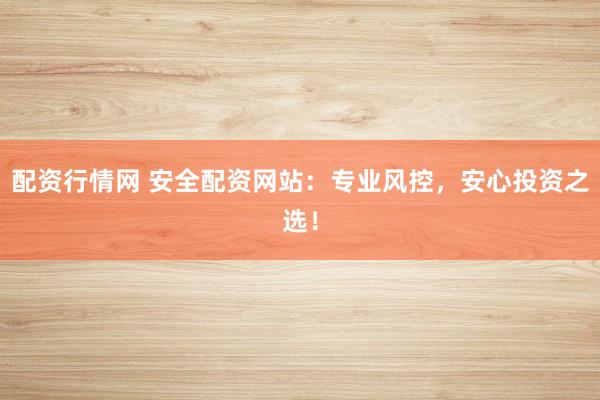 配资行情网 安全配资网站：专业风控，安心投资之选！