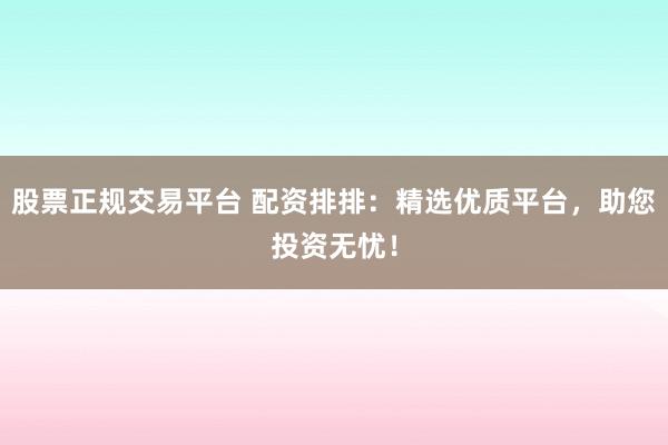 股票正规交易平台 配资排排：精选优质平台，助您投资无忧！
