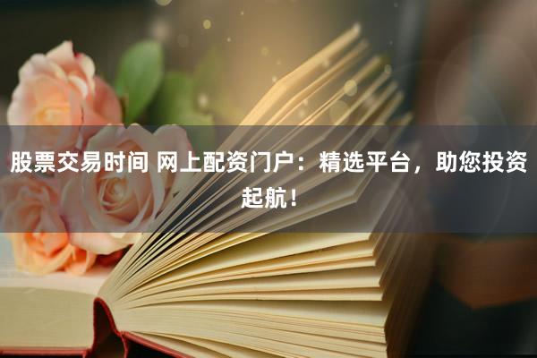 股票交易时间 网上配资门户:精选平台,助您投资起航!