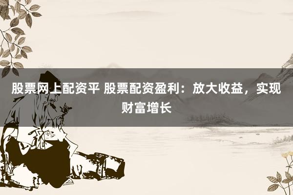股票网上配资平 股票配资盈利：放大收益，实现财富增长