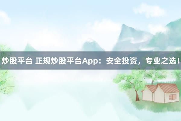 炒股平台 正规炒股平台App：安全投资，专业之选！