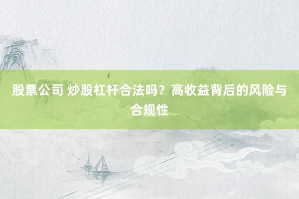 股票公司 炒股杠杆合法吗?高收益背后的风险与合规性