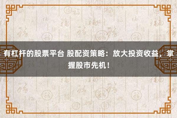 有杠杆的股票平台 股配资策略：放大投资收益，掌握股市先机！