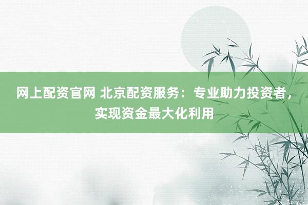 网上配资官网 北京配资服务:专业助力投资者,实现资金最大化利用