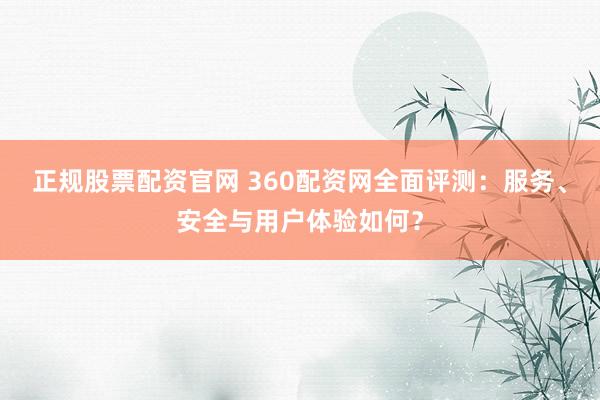 正规股票配资官网 360配资网全面评测:服务、安全与用户体验如何?