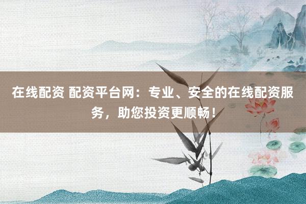 在线配资 配资平台网:专业、安全的在线配资服务,助您投资更顺畅!