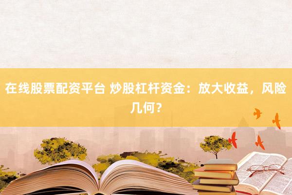 在线股票配资平台 炒股杠杆资金:放大收益,风险几何?