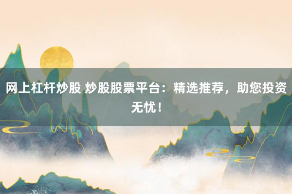 网上杠杆炒股 炒股股票平台：精选推荐，助您投资无忧！