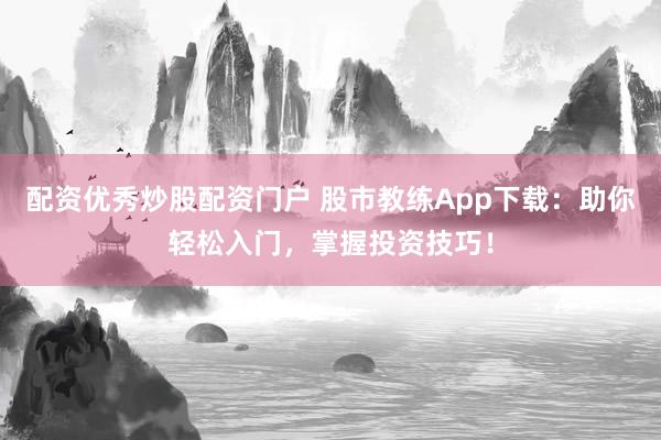配资优秀炒股配资门户 股市教练App下载：助你轻松入门，掌握投资技巧！