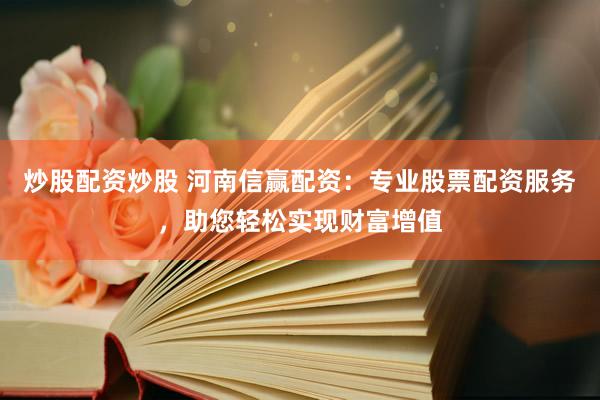 炒股配资炒股 河南信赢配资：专业股票配资服务，助您轻松实现财富增值