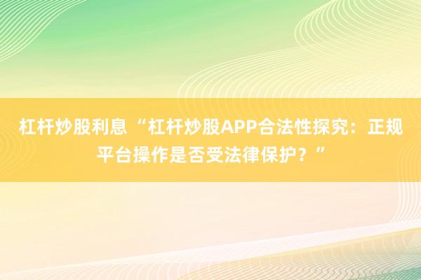 杠杆炒股利息 “杠杆炒股APP合法性探究:正规平台操作是否受法律保护?”