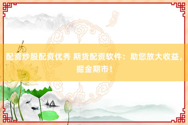 配资炒股配资优秀 期货配资软件:助您放大收益,掘金期市!