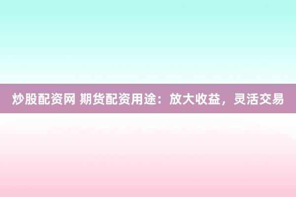 炒股配资网 期货配资用途:放大收益,灵活交易