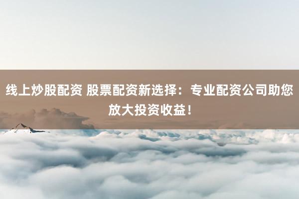 线上炒股配资 股票配资新选择:专业配资公司助您放大投资收益!