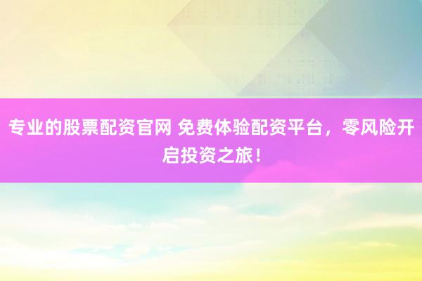 专业的股票配资官网 免费体验配资平台，零风险开启投资之旅！