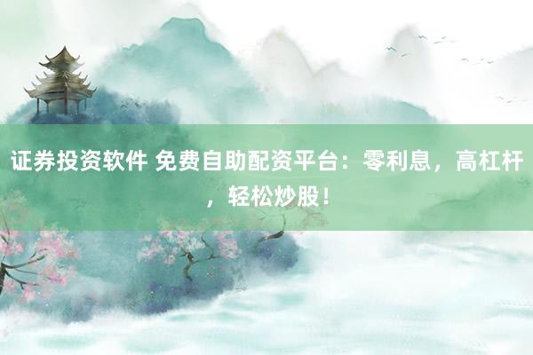 证券投资软件 免费自助配资平台：零利息，高杠杆，轻松炒股！