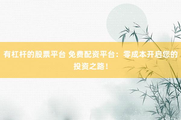 有杠杆的股票平台 免费配资平台：零成本开启您的投资之路！