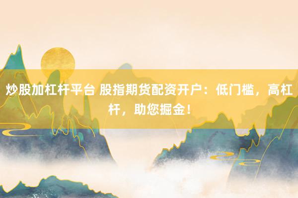 炒股加杠杆平台 股指期货配资开户:低门槛,高杠杆,助您掘金!