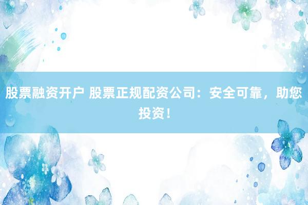 股票融资开户 股票正规配资公司：安全可靠，助您投资！