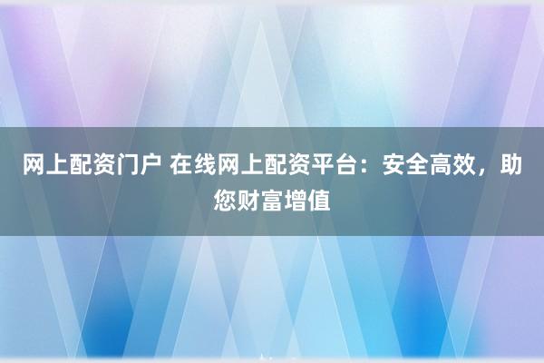 网上配资门户 在线网上配资平台:安全高效,助您财富增值