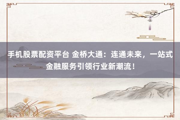 手机股票配资平台 金桥大通:连通未来,一站式金融服务引领行业新潮流!