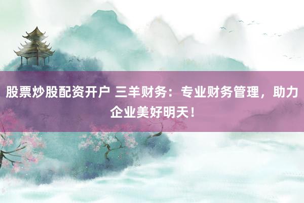 股票炒股配资开户 三羊财务：专业财务管理，助力企业美好明天！