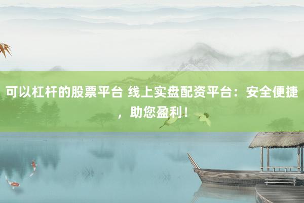 可以杠杆的股票平台 线上实盘配资平台:安全便捷,助您盈利!