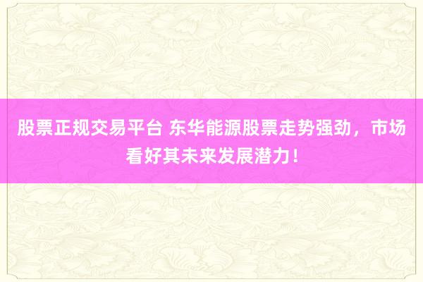 股票正规交易平台 东华能源股票走势强劲，市场看好其未来发展潜力！