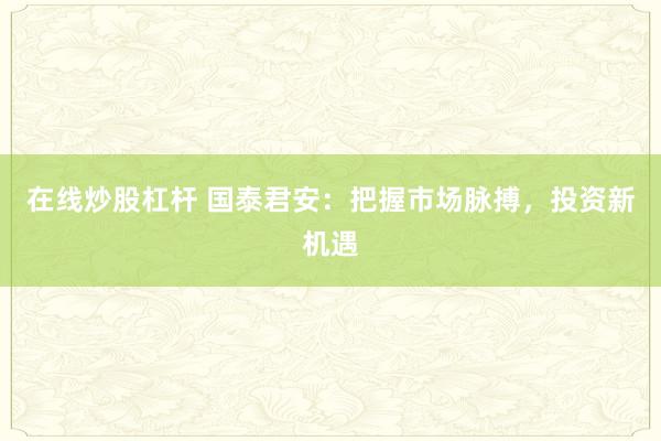 在线炒股杠杆 国泰君安:把握市场脉搏,投资新机遇