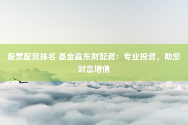 股票配资排名 基金鑫东财配资：专业投资，助您财富增值