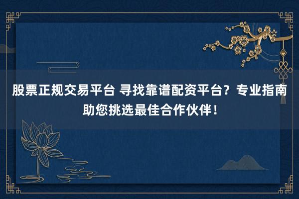 股票正规交易平台 寻找靠谱配资平台？专业指南助您挑选最佳合作伙伴！