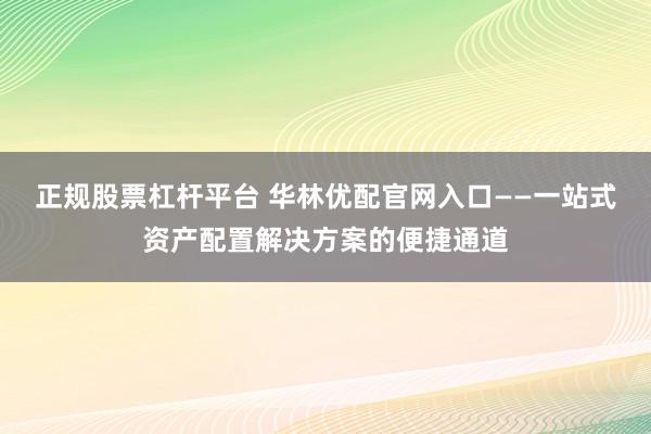 正规股票杠杆平台 华林优配官网入口——一站式资产配置解决方案的便捷通道