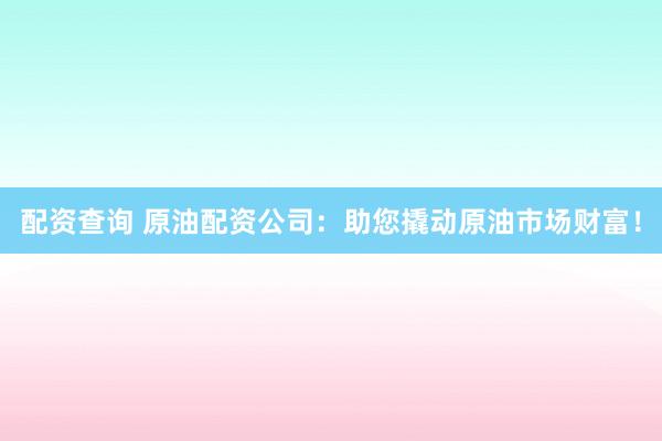配资查询 原油配资公司:助您撬动原油市场财富!