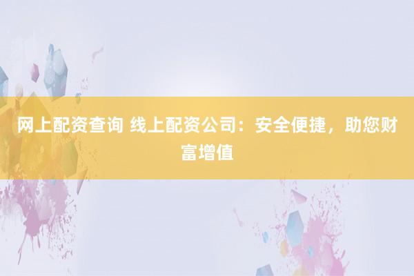 网上配资查询 线上配资公司:安全便捷,助您财富增值