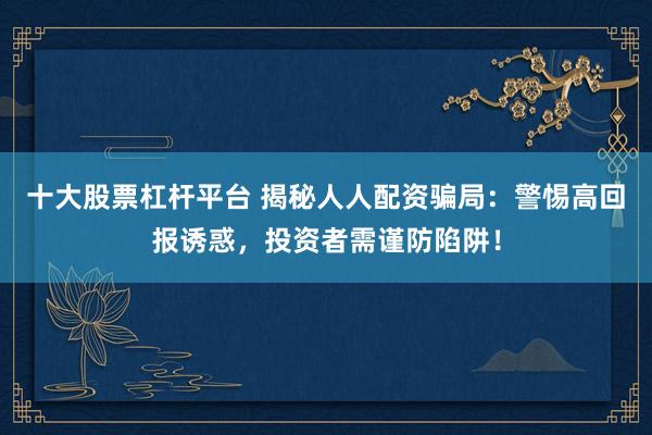 十大股票杠杆平台 揭秘人人配资骗局:警惕高回报诱惑,投资者需谨防陷阱!