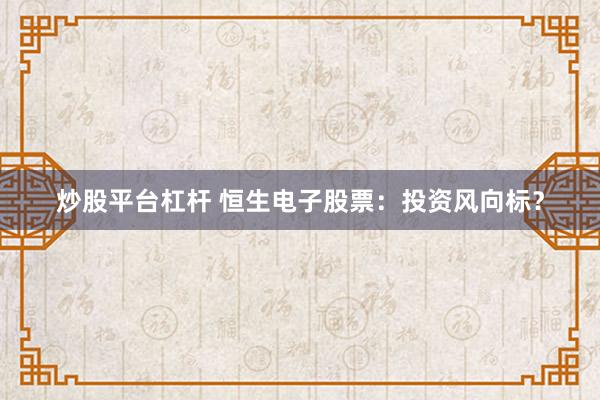 炒股平台杠杆 恒生电子股票:投资风向标?