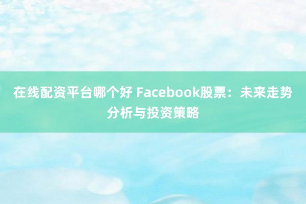 在线配资平台哪个好 Facebook股票:未来走势分析与投资策略