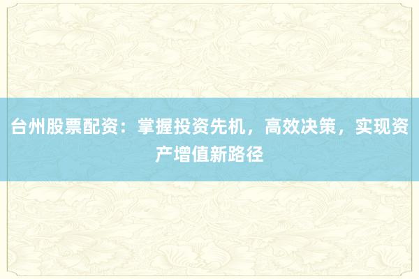 台州股票配资:掌握投资先机,高效决策,实现资产增值新路径