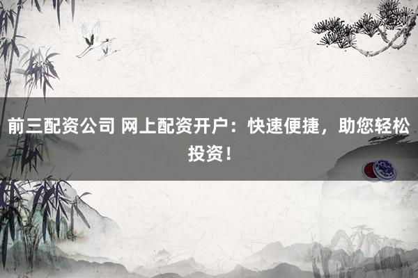 前三配资公司 网上配资开户:快速便捷,助您轻松投资!