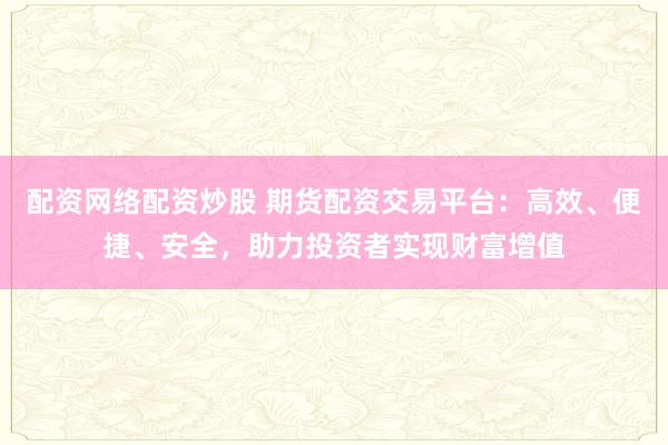配资网络配资炒股 期货配资交易平台:高效、便捷、安全,助力投资者实现财富增值