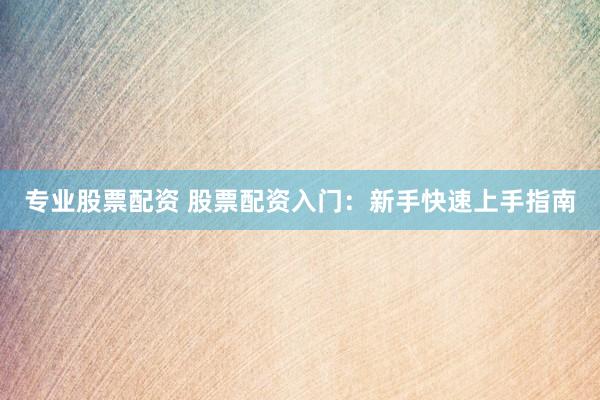 专业股票配资 股票配资入门:新手快速上手指南