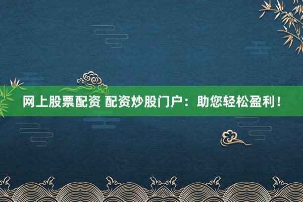 网上股票配资 配资炒股门户:助您轻松盈利!